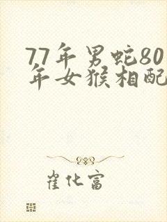 77年男蛇80年女猴相配吗