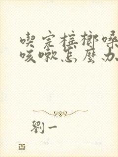 吃完槟榔嗓子痒咳嗽怎么办