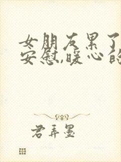 女朋友累了怎么安慰,暖心的话