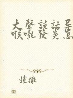 大声说话导致的喉咙发炎怎么办