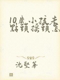 10岁小孩老是点头摇头怎么回事