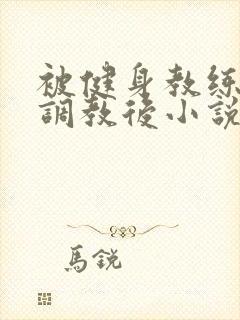 被健身教练秘密调教后小说免费阅读封面