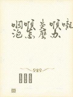 咽喉炎喉咙有滤泡怎么办