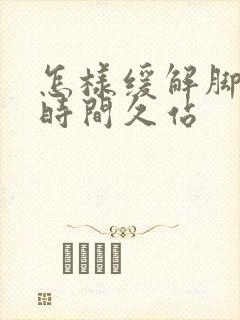 怎样缓解脚疼长时间久站