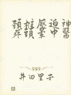 颈椎压迫神经头疼头晕中医怎么治疗