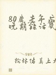 80岁老年痴呆晚期能活几年