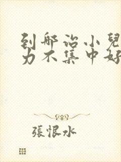 到哪治小儿注意力不集中好