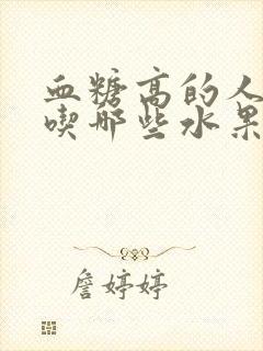 血糖高的人只能吃哪些水果