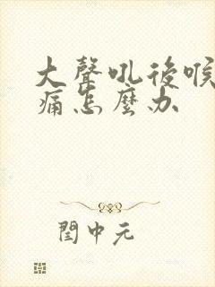 大声吼后喉咙很痛怎么办