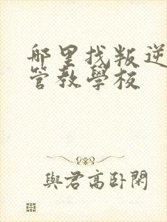 哪里找叛逆孩子管教学校