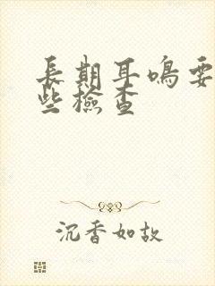 长期耳鸣要做哪些检查