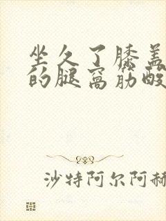 坐久了膝盖后面的腿窝筋酸疼怎么回事