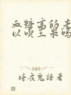 血糖高的老人可以吃玉米吗