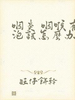 咽炎 咽喉有滤泡该怎么办