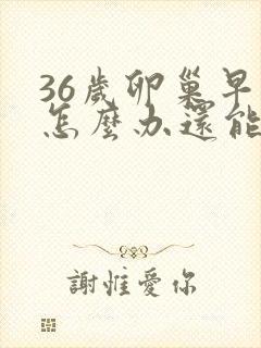 36岁卵巢早衰怎么办还能调整回来吗