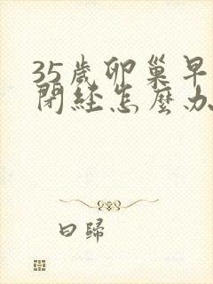 35岁卵巢早衰闭经怎么办