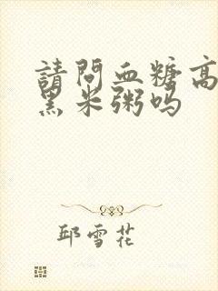 请问血糖高能吃黑米粥吗