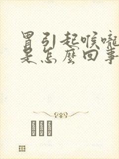 胃引起喉咙发热是怎么回事