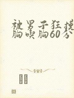 被男子狂摸胸揉胸吃胸60分钟封面