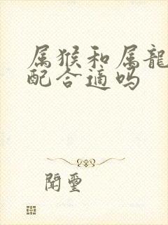 属猴和属龙的婚配合适吗