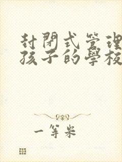 封闭式管理叛逆孩子的学校哪里好