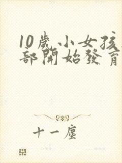 10岁小女孩胸部开始发育正常吗