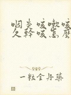 咽炎咳嗽咳了很久干咳怎么治啊