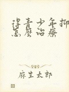 得青少年抑郁该怎么治疗