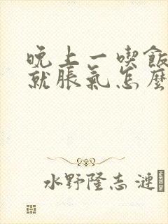 晚上一吃饭肚子就胀气怎么回事