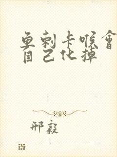 鱼刺卡喉会不会自己化掉