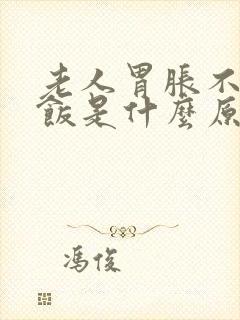 老人胃胀不想吃饭是什么原因