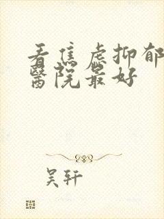 看焦虑抑郁哪个医院最好