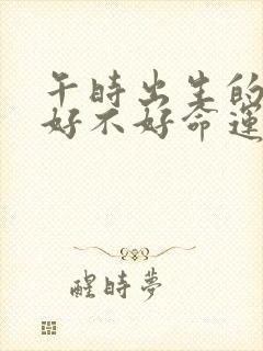 午时出生的男孩好不好命运会怎么样