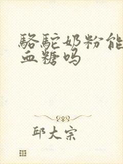 骆驼奶粉能降高血糖吗