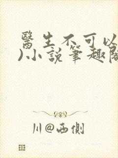 医生不可以(限)小说笔趣阁