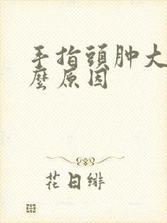 手指头肿大是什么原因