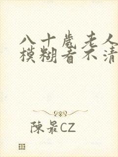 八十岁老人眼睛模糊看不清怎么办