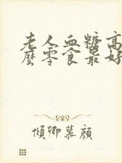 老人血糖高吃什么零食最好最佳