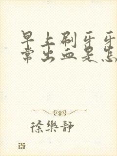 早上刷牙牙龈经常出血是怎么回事