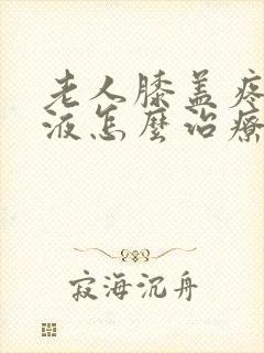 老人膝盖疼有积液怎么治疗