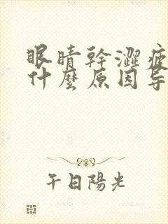 眼睛干涩疲劳是什么原因导致的