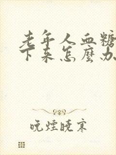 老年人血糖降不下来怎么办