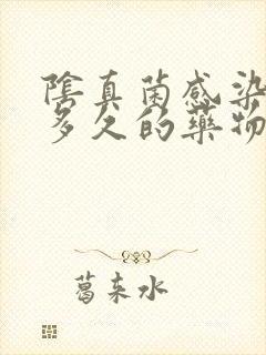 阴真菌感染要用多久的药物