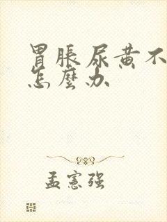 胃胀尿黄不消化怎么办