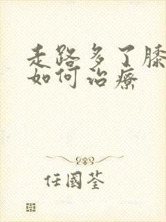 走路多了膝盖疼如何治疗