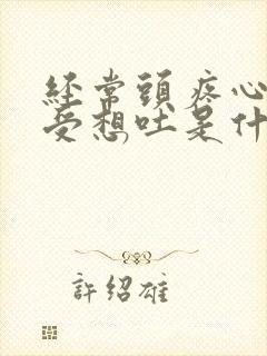 经常头疼心里难受想吐是什么原因