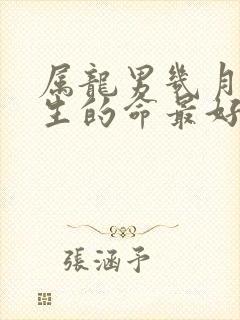 属龙男几月份出生的命最好