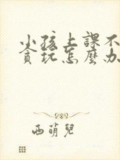 小孩上课不专心贪玩怎么办