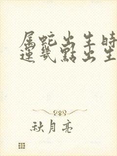 属蛇出生时辰命运几点出生最好