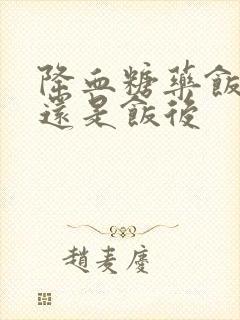 降血糖药饭前吃还是饭后